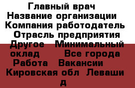 Главный врач › Название организации ­ Компания-работодатель › Отрасль предприятия ­ Другое › Минимальный оклад ­ 1 - Все города Работа » Вакансии   . Кировская обл.,Леваши д.